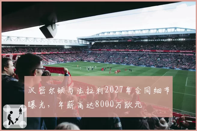 汉密尔顿与法拉利2027年合同细节曝光，年薪高达8000万欧元
