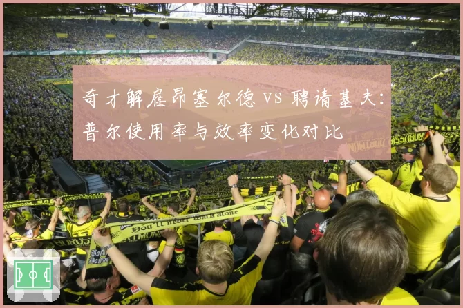 奇才解雇昂塞尔德 vs 聘请基夫：普尔使用率与效率变化对比