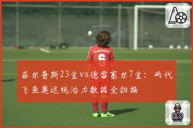 菲尔普斯23金vs德雷塞尔7金：两代飞鱼奥运统治力数据全扫描