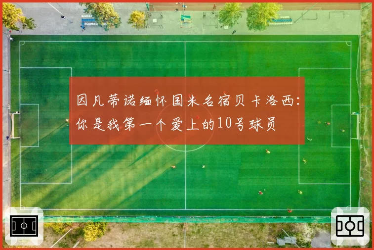 因凡蒂诺缅怀国米名宿贝卡洛西：你是我第一个爱上的10号球员