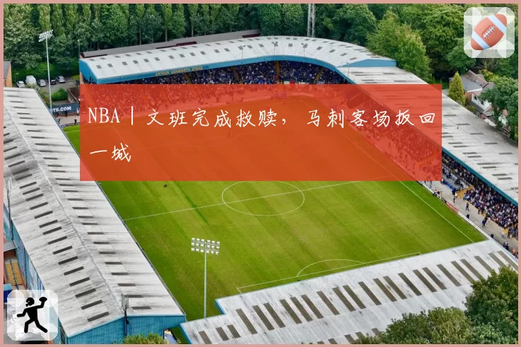 NBA|文班完成救赎,马刺客场扳回一城