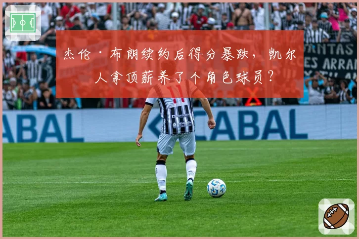 杰伦·布朗续约后得分暴跌，凯尔特人拿顶薪养了个角色球员？