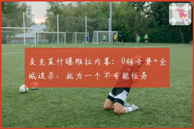 麦克莱什曝维拉内幕：0转会费+全城追杀，就为一个不可能任务