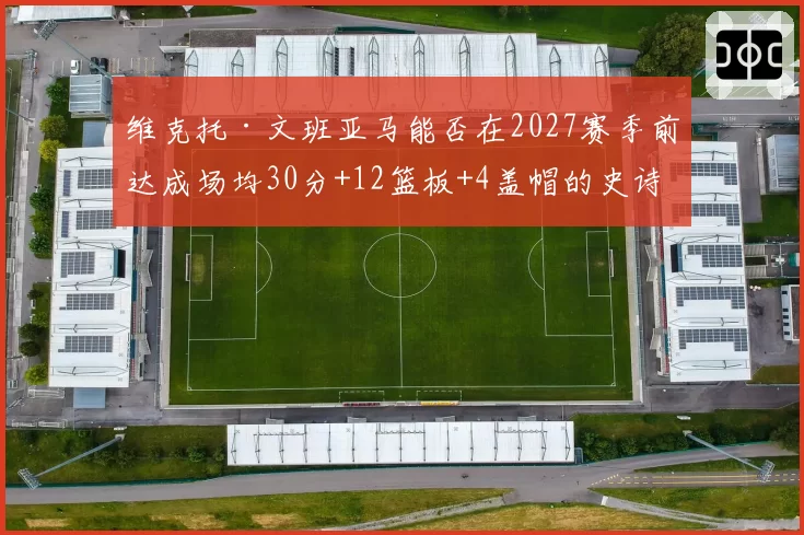 维克托·文班亚马能否在2027赛季前达成场均30分+12篮板+4盖帽的史诗级数据？